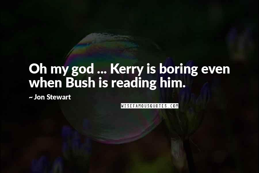 Jon Stewart Quotes: Oh my god ... Kerry is boring even when Bush is reading him.