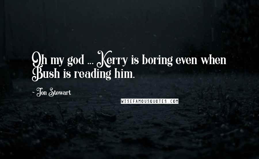 Jon Stewart Quotes: Oh my god ... Kerry is boring even when Bush is reading him.