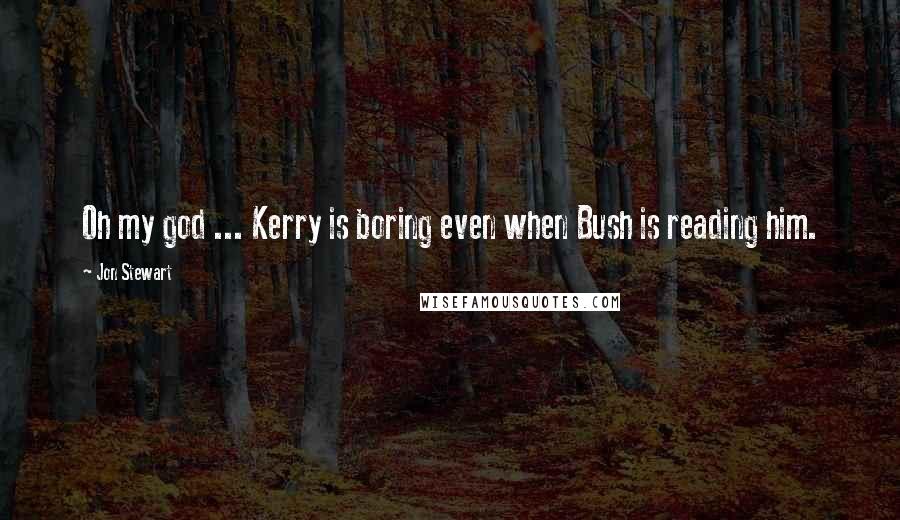 Jon Stewart Quotes: Oh my god ... Kerry is boring even when Bush is reading him.