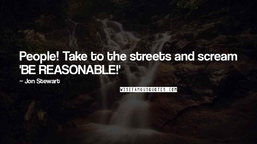 Jon Stewart Quotes: People! Take to the streets and scream 'BE REASONABLE!'