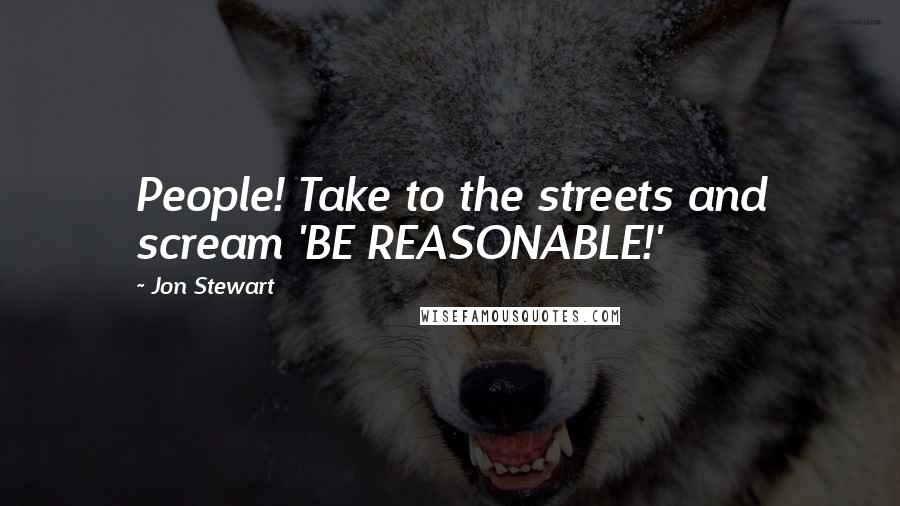 Jon Stewart Quotes: People! Take to the streets and scream 'BE REASONABLE!'