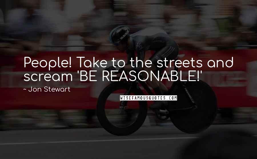 Jon Stewart Quotes: People! Take to the streets and scream 'BE REASONABLE!'