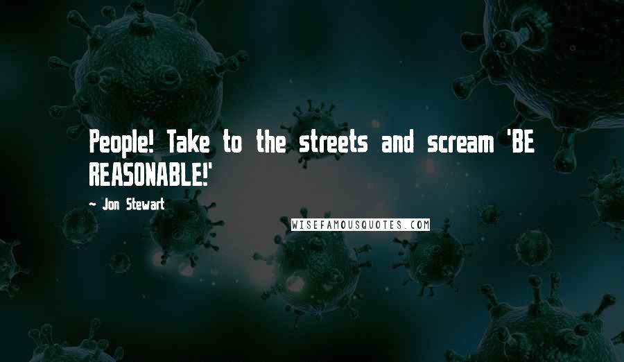 Jon Stewart Quotes: People! Take to the streets and scream 'BE REASONABLE!'