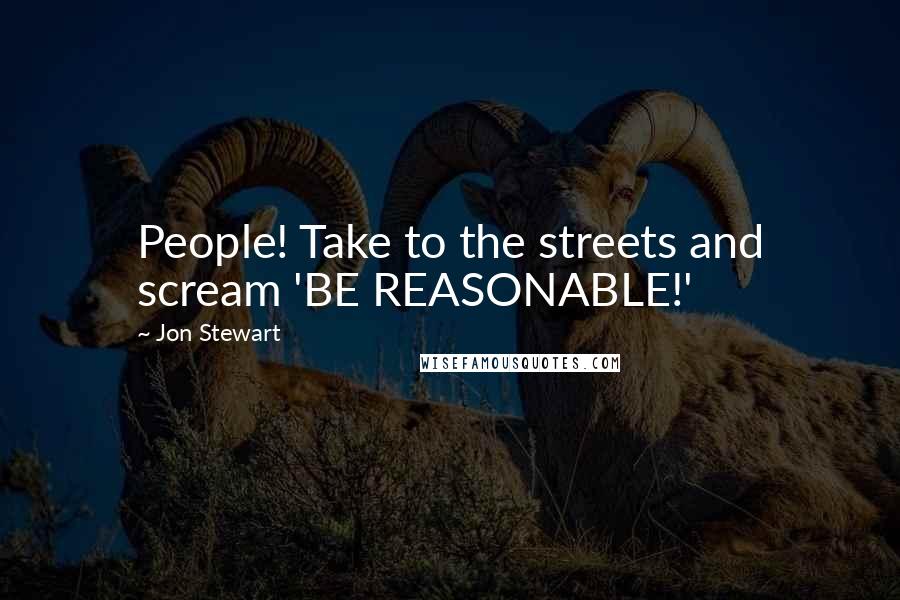 Jon Stewart Quotes: People! Take to the streets and scream 'BE REASONABLE!'