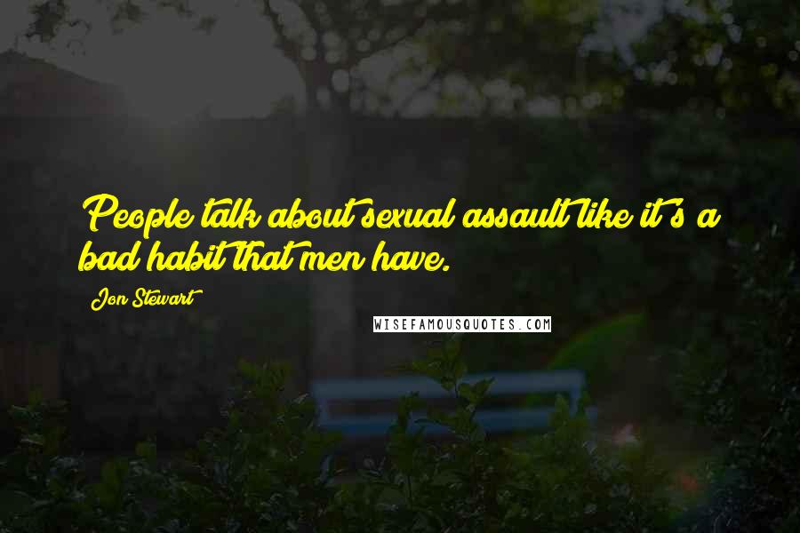 Jon Stewart Quotes: People talk about sexual assault like it's a bad habit that men have.