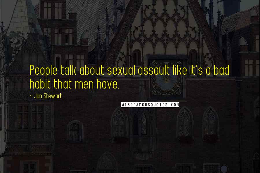 Jon Stewart Quotes: People talk about sexual assault like it's a bad habit that men have.