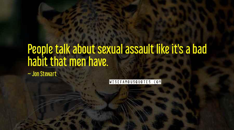 Jon Stewart Quotes: People talk about sexual assault like it's a bad habit that men have.