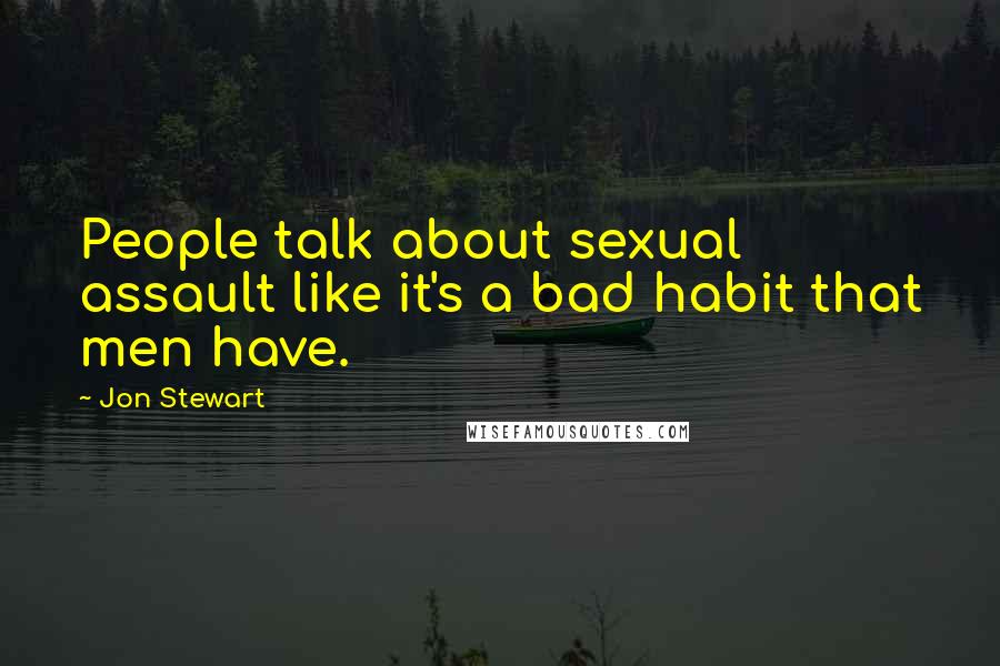Jon Stewart Quotes: People talk about sexual assault like it's a bad habit that men have.