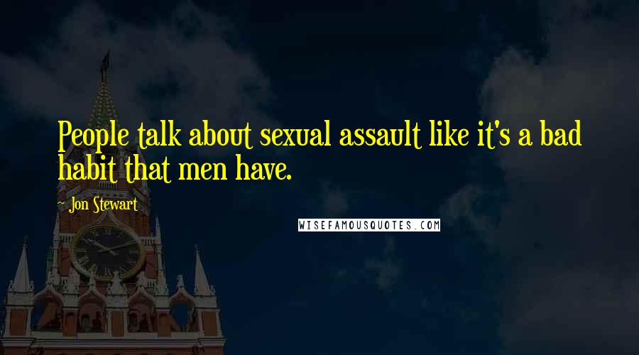 Jon Stewart Quotes: People talk about sexual assault like it's a bad habit that men have.