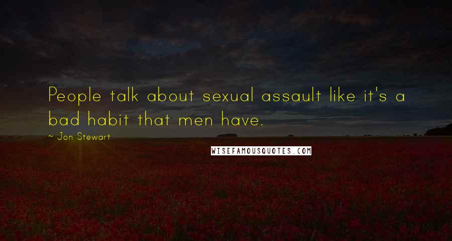 Jon Stewart Quotes: People talk about sexual assault like it's a bad habit that men have.