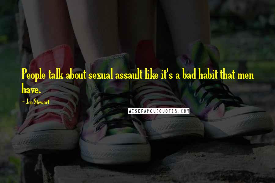 Jon Stewart Quotes: People talk about sexual assault like it's a bad habit that men have.