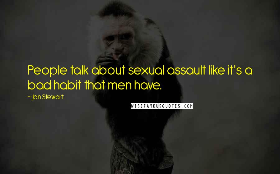 Jon Stewart Quotes: People talk about sexual assault like it's a bad habit that men have.