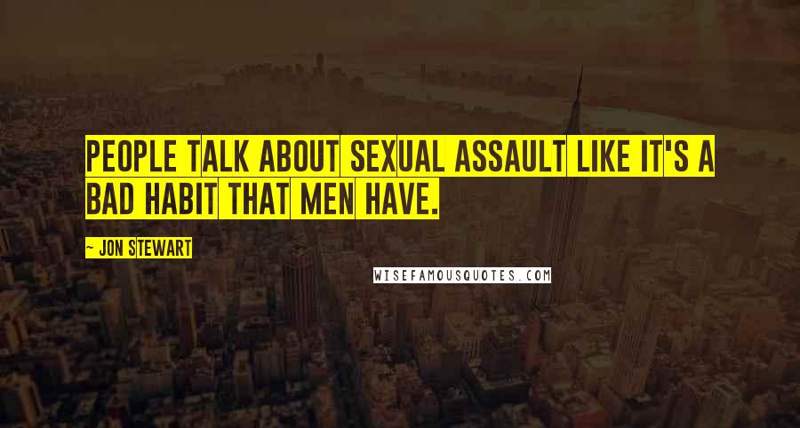 Jon Stewart Quotes: People talk about sexual assault like it's a bad habit that men have.