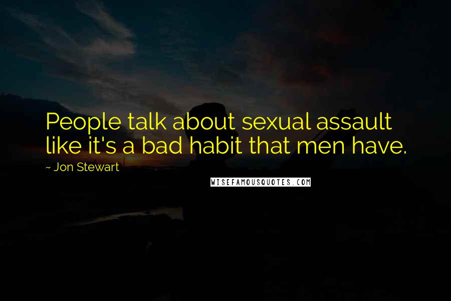Jon Stewart Quotes: People talk about sexual assault like it's a bad habit that men have.