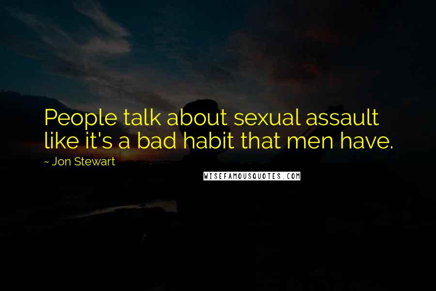 Jon Stewart Quotes: People talk about sexual assault like it's a bad habit that men have.