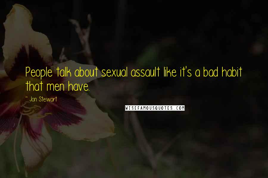 Jon Stewart Quotes: People talk about sexual assault like it's a bad habit that men have.