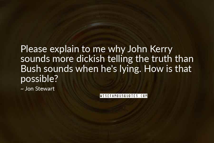 Jon Stewart Quotes: Please explain to me why John Kerry sounds more dickish telling the truth than Bush sounds when he's lying. How is that possible?