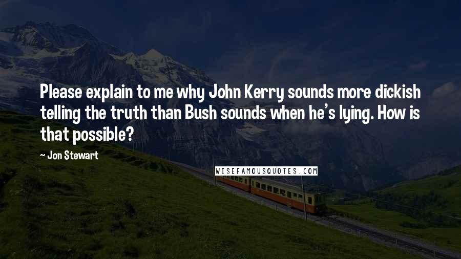 Jon Stewart Quotes: Please explain to me why John Kerry sounds more dickish telling the truth than Bush sounds when he's lying. How is that possible?