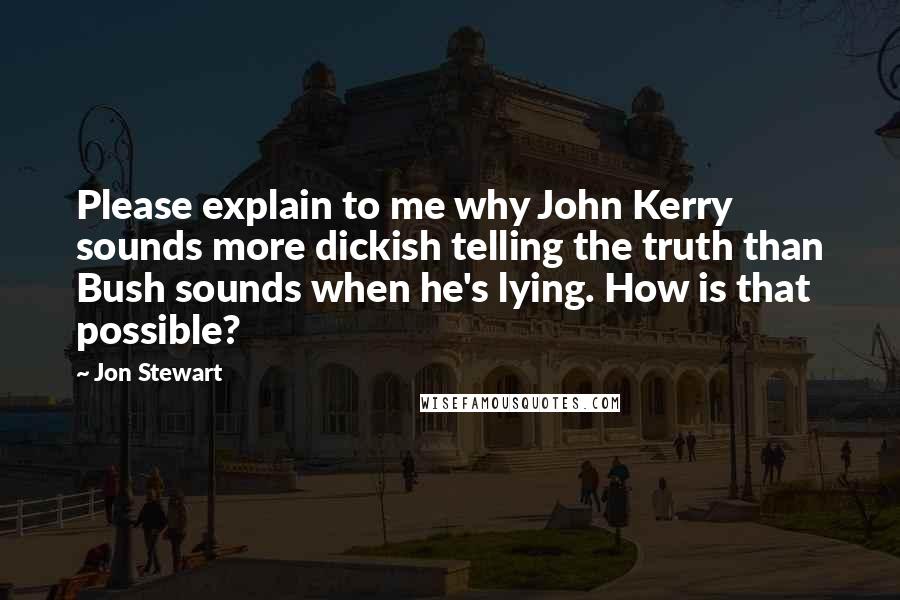 Jon Stewart Quotes: Please explain to me why John Kerry sounds more dickish telling the truth than Bush sounds when he's lying. How is that possible?