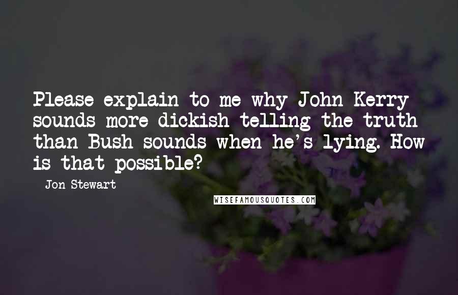 Jon Stewart Quotes: Please explain to me why John Kerry sounds more dickish telling the truth than Bush sounds when he's lying. How is that possible?