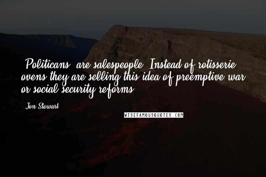 Jon Stewart Quotes: [Politicans] are salespeople. Instead of rotisserie ovens they are selling this idea of preemptive war or social-security reforms.