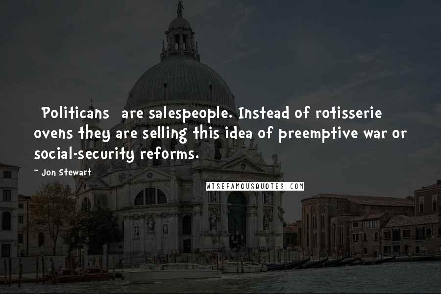 Jon Stewart Quotes: [Politicans] are salespeople. Instead of rotisserie ovens they are selling this idea of preemptive war or social-security reforms.