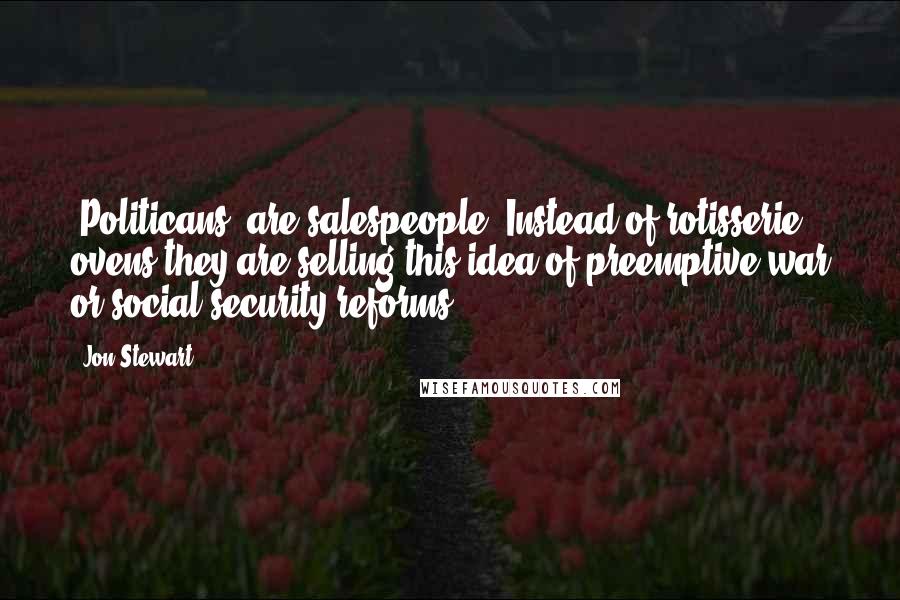 Jon Stewart Quotes: [Politicans] are salespeople. Instead of rotisserie ovens they are selling this idea of preemptive war or social-security reforms.