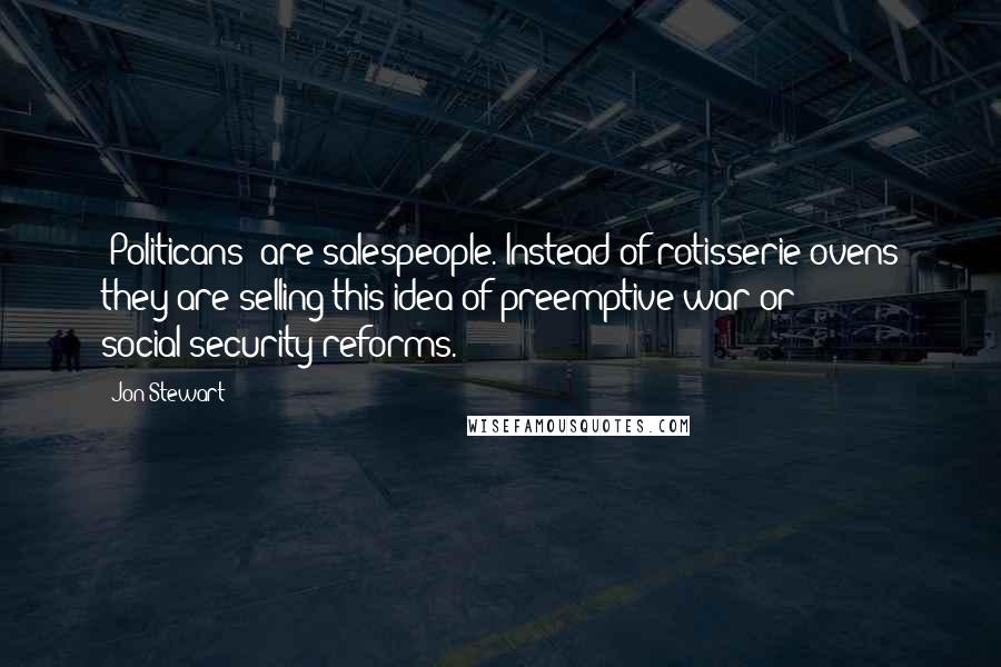 Jon Stewart Quotes: [Politicans] are salespeople. Instead of rotisserie ovens they are selling this idea of preemptive war or social-security reforms.