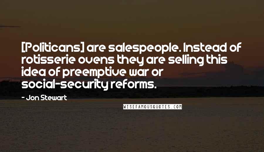 Jon Stewart Quotes: [Politicans] are salespeople. Instead of rotisserie ovens they are selling this idea of preemptive war or social-security reforms.