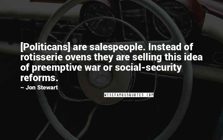 Jon Stewart Quotes: [Politicans] are salespeople. Instead of rotisserie ovens they are selling this idea of preemptive war or social-security reforms.