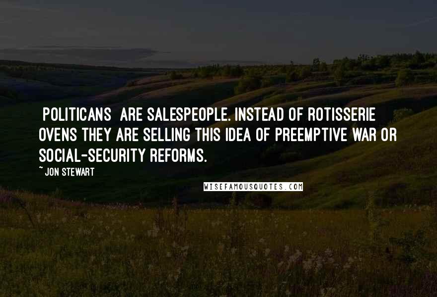 Jon Stewart Quotes: [Politicans] are salespeople. Instead of rotisserie ovens they are selling this idea of preemptive war or social-security reforms.