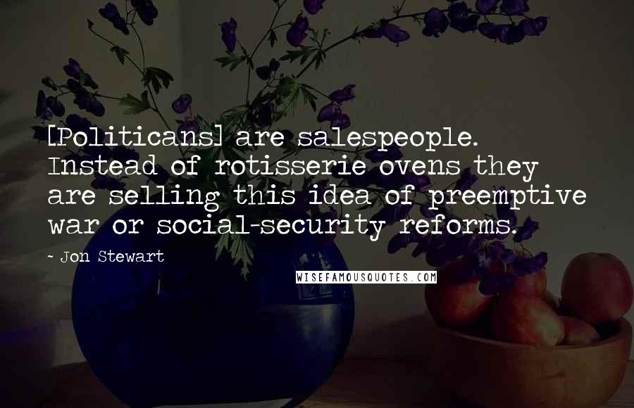 Jon Stewart Quotes: [Politicans] are salespeople. Instead of rotisserie ovens they are selling this idea of preemptive war or social-security reforms.