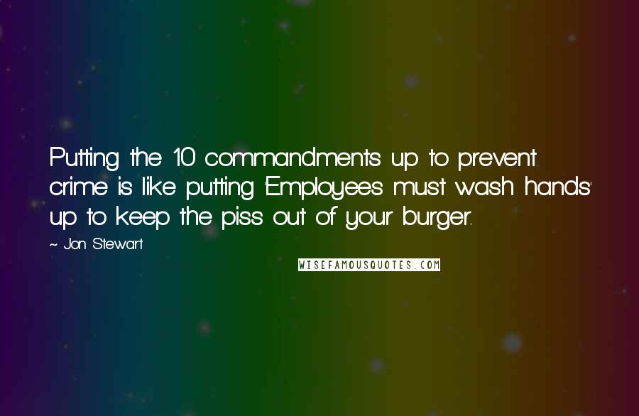 Jon Stewart Quotes: Putting the 10 commandments up to prevent crime is like putting 'Employees must wash hands' up to keep the piss out of your burger.