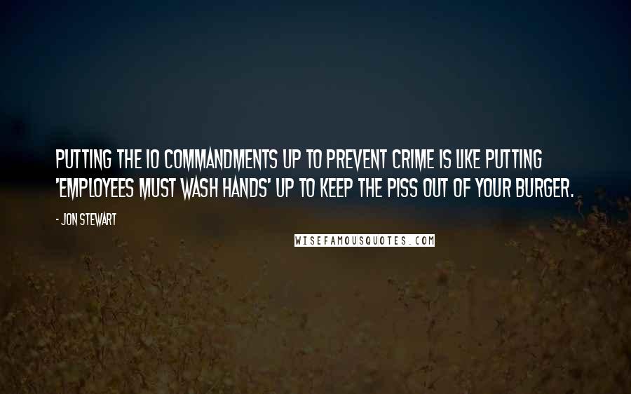 Jon Stewart Quotes: Putting the 10 commandments up to prevent crime is like putting 'Employees must wash hands' up to keep the piss out of your burger.