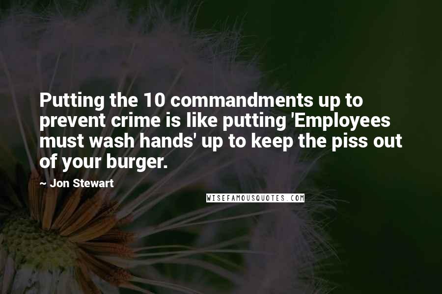 Jon Stewart Quotes: Putting the 10 commandments up to prevent crime is like putting 'Employees must wash hands' up to keep the piss out of your burger.