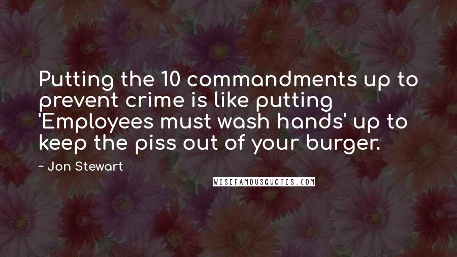 Jon Stewart Quotes: Putting the 10 commandments up to prevent crime is like putting 'Employees must wash hands' up to keep the piss out of your burger.