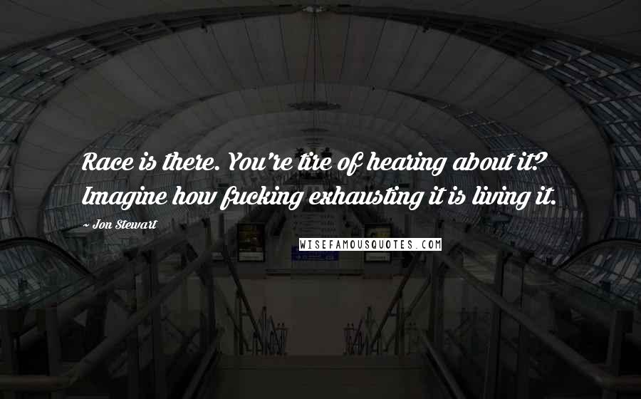 Jon Stewart Quotes: Race is there. You're tire of hearing about it? Imagine how fucking exhausting it is living it.