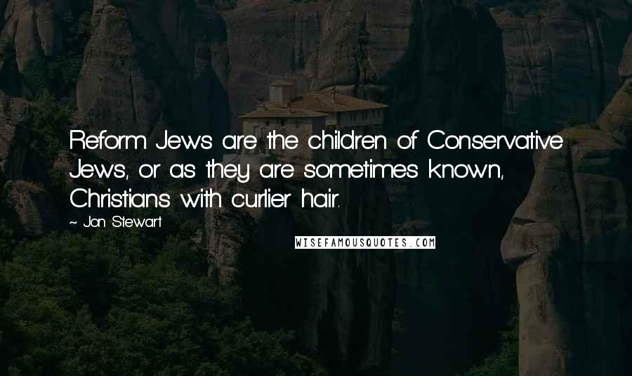 Jon Stewart Quotes: Reform Jews are the children of Conservative Jews, or as they are sometimes known, Christians with curlier hair.