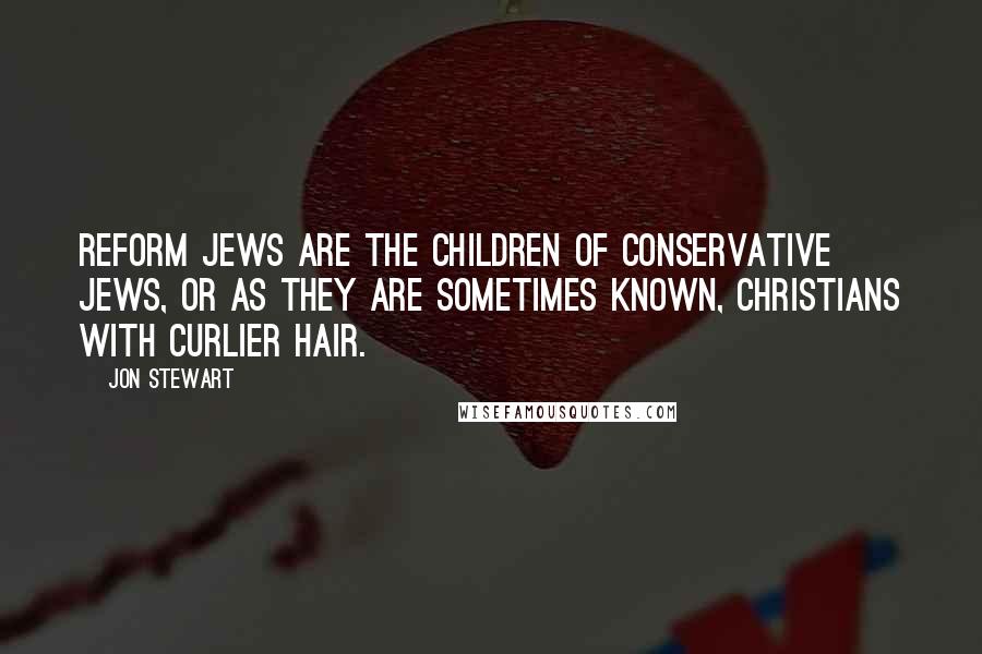 Jon Stewart Quotes: Reform Jews are the children of Conservative Jews, or as they are sometimes known, Christians with curlier hair.