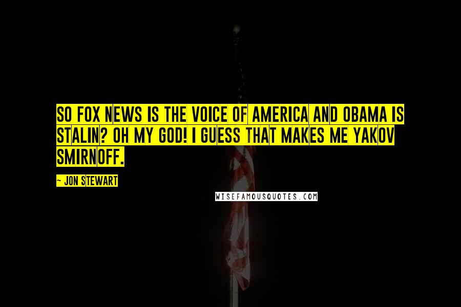 Jon Stewart Quotes: So Fox News is the voice of America and Obama is Stalin? Oh my God! I guess that makes me Yakov Smirnoff.