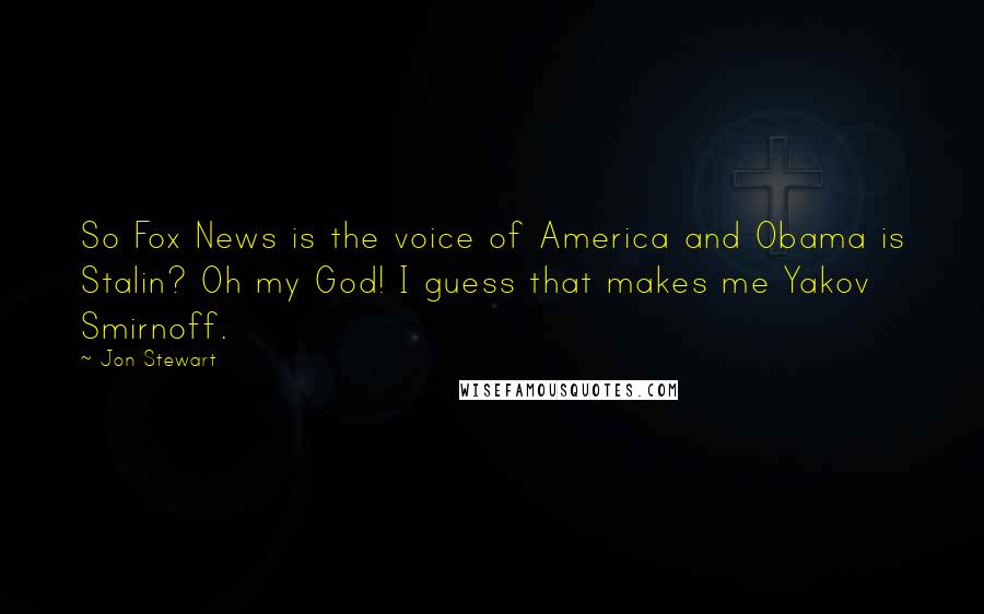 Jon Stewart Quotes: So Fox News is the voice of America and Obama is Stalin? Oh my God! I guess that makes me Yakov Smirnoff.