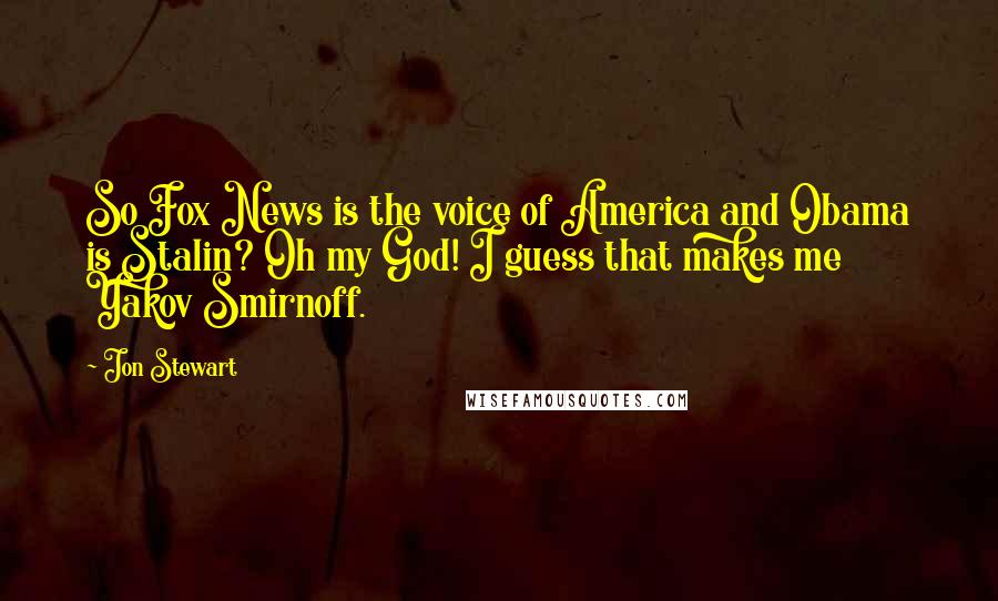 Jon Stewart Quotes: So Fox News is the voice of America and Obama is Stalin? Oh my God! I guess that makes me Yakov Smirnoff.
