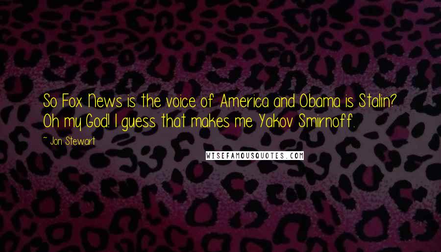 Jon Stewart Quotes: So Fox News is the voice of America and Obama is Stalin? Oh my God! I guess that makes me Yakov Smirnoff.