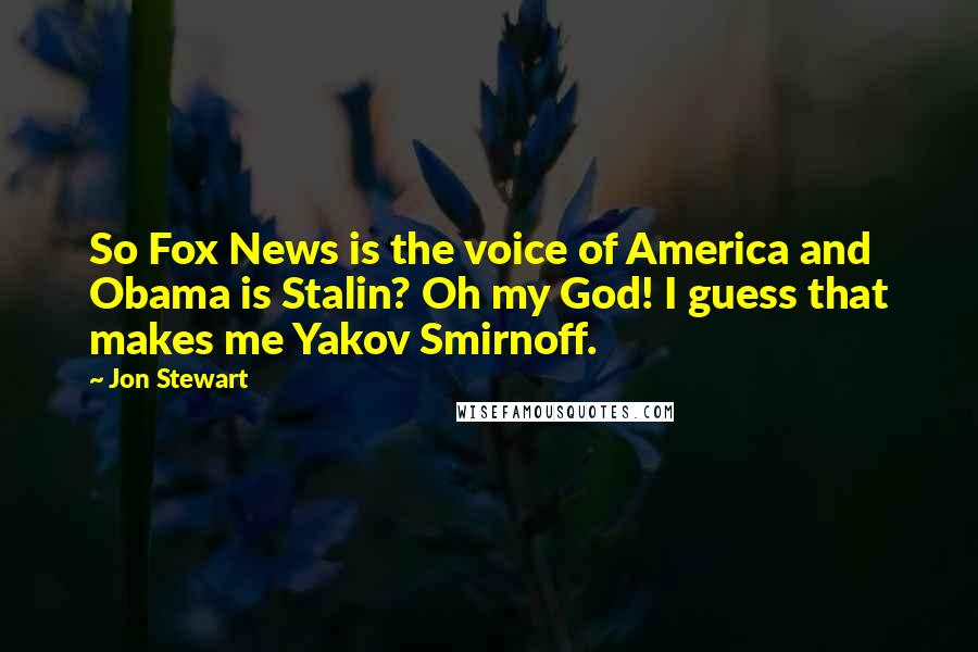 Jon Stewart Quotes: So Fox News is the voice of America and Obama is Stalin? Oh my God! I guess that makes me Yakov Smirnoff.