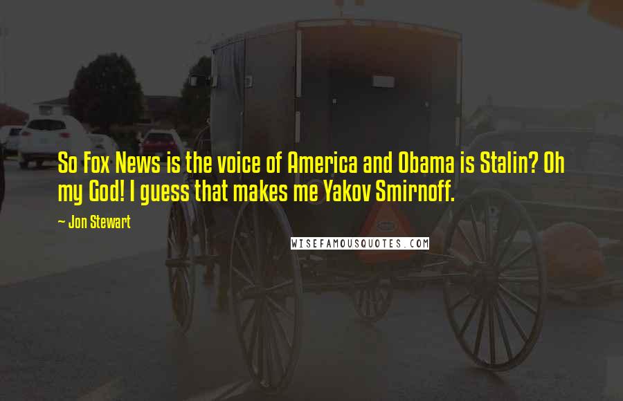 Jon Stewart Quotes: So Fox News is the voice of America and Obama is Stalin? Oh my God! I guess that makes me Yakov Smirnoff.