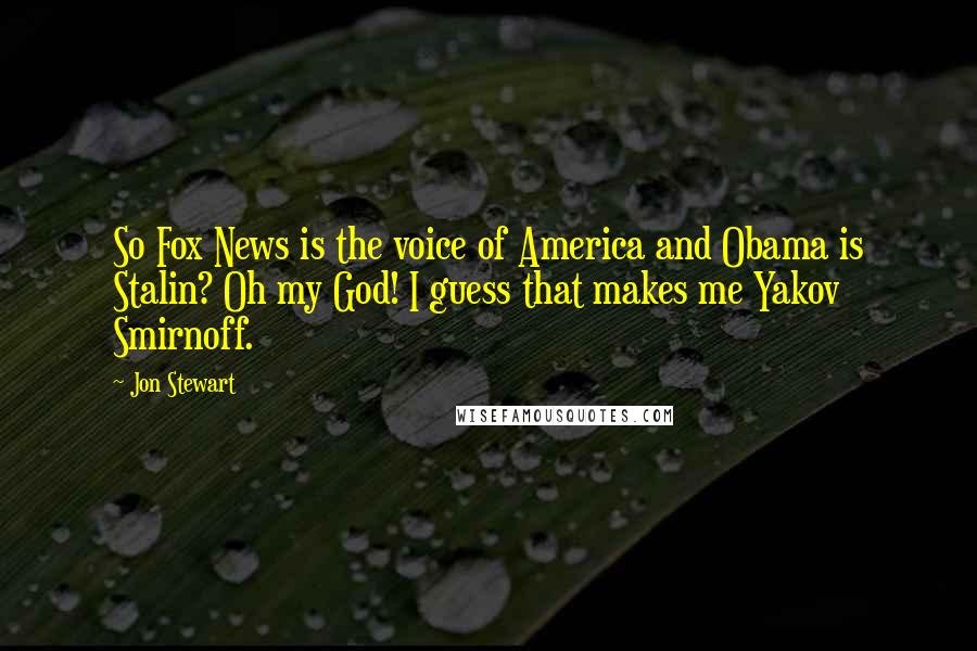 Jon Stewart Quotes: So Fox News is the voice of America and Obama is Stalin? Oh my God! I guess that makes me Yakov Smirnoff.