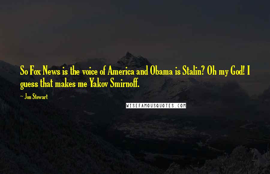Jon Stewart Quotes: So Fox News is the voice of America and Obama is Stalin? Oh my God! I guess that makes me Yakov Smirnoff.