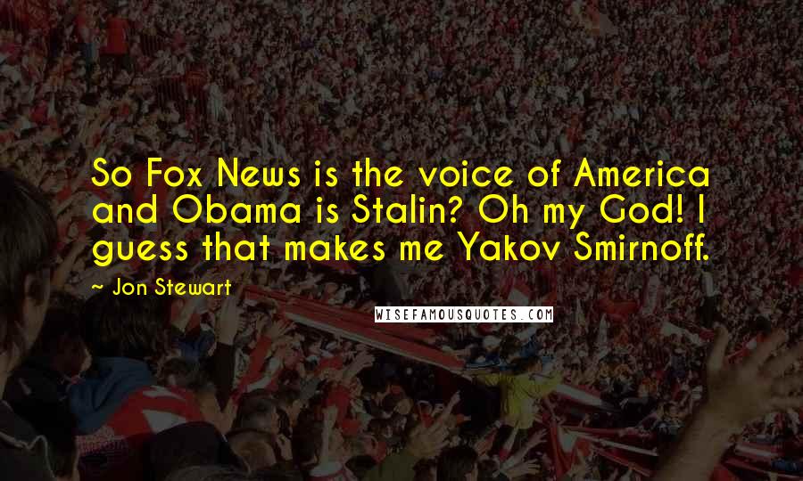 Jon Stewart Quotes: So Fox News is the voice of America and Obama is Stalin? Oh my God! I guess that makes me Yakov Smirnoff.