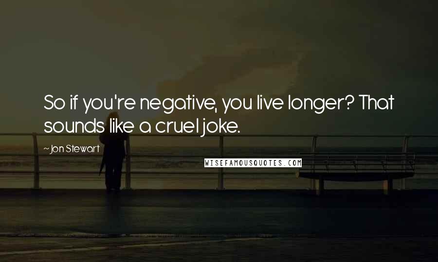 Jon Stewart Quotes: So if you're negative, you live longer? That sounds like a cruel joke.