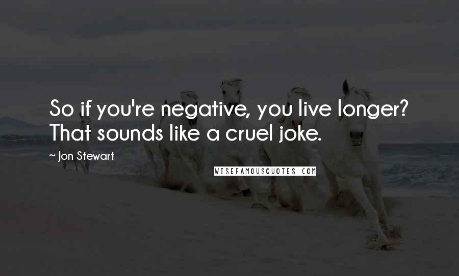 Jon Stewart Quotes: So if you're negative, you live longer? That sounds like a cruel joke.